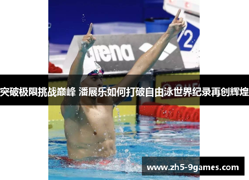 突破极限挑战巅峰 潘展乐如何打破自由泳世界纪录再创辉煌 突破极限挑战巅峰 潘展乐如何打破自由泳世界纪录再创辉煌