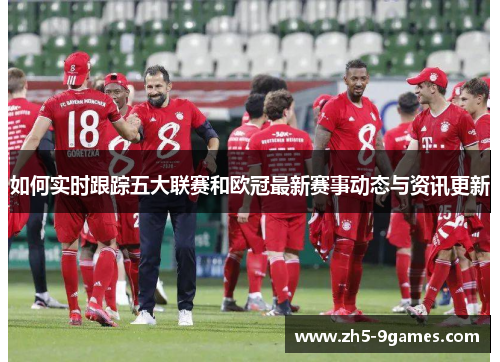 如何实时跟踪五大联赛和欧冠最新赛事动态与资讯更新 如何实时跟踪五大联赛和欧冠最新赛事动态与资讯更新
