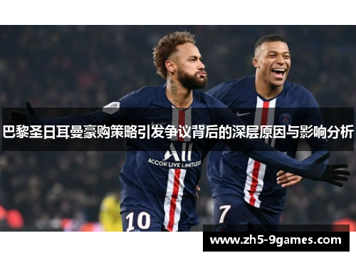 巴黎圣日耳曼豪购策略引发争议背后的深层原因与影响分析 巴黎圣日耳曼豪购策略引发争议背后的深层原因与影响分析