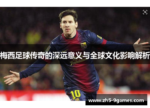 梅西足球传奇的深远意义与全球文化影响解析 梅西足球传奇的深远意义与全球文化影响解析