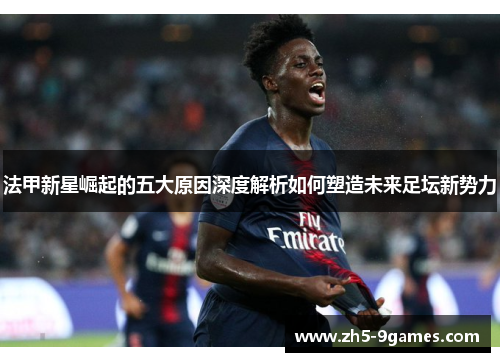 法甲新星崛起的五大原因深度解析如何塑造未来足坛新势力 法甲新星崛起的五大原因深度解析如何塑造未来足坛新势力