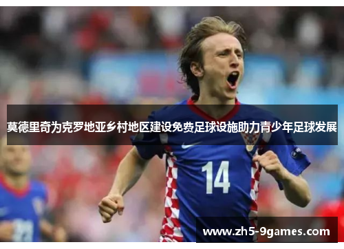 莫德里奇为克罗地亚乡村地区建设免费足球设施助力青少年足球发展 莫德里奇为克罗地亚乡村地区建设免费足球设施助力青少年足球发展