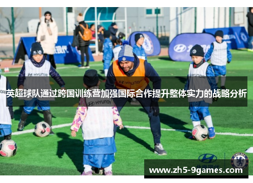 英超球队通过跨国训练营加强国际合作提升整体实力的战略分析 英超球队通过跨国训练营加强国际合作提升整体实力的战略分析