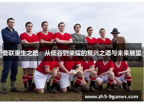 曼联重生之路:从低谷到荣耀的复兴之道与未来展望 曼联重生之路:从低谷到荣耀的复兴之道与未来展望
