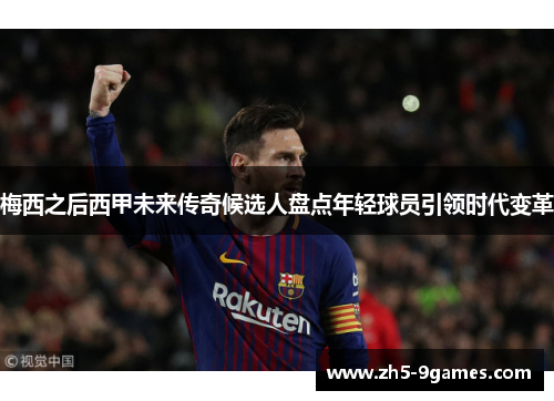 梅西之后西甲未来传奇候选人盘点年轻球员引领时代变革 梅西之后西甲未来传奇候选人盘点年轻球员引领时代变革