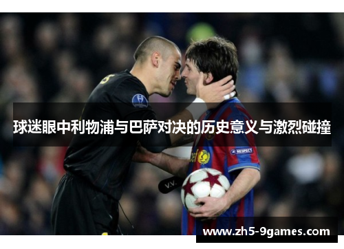 球迷眼中利物浦与巴萨对决的历史意义与激烈碰撞 球迷眼中利物浦与巴萨对决的历史意义与激烈碰撞