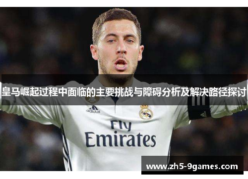 皇马崛起过程中面临的主要挑战与障碍分析及解决路径探讨 皇马崛起过程中面临的主要挑战与障碍分析及解决路径探讨