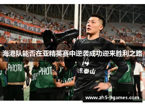 海港队能否在亚精英赛中逆袭成功迎来胜利之路 海港队能否在亚精英赛中逆袭成功迎来胜利之路