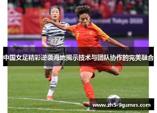 中国女足精彩逆袭海地揭示技术与团队协作的完美融合 中国女足精彩逆袭海地揭示技术与团队协作的完美融合