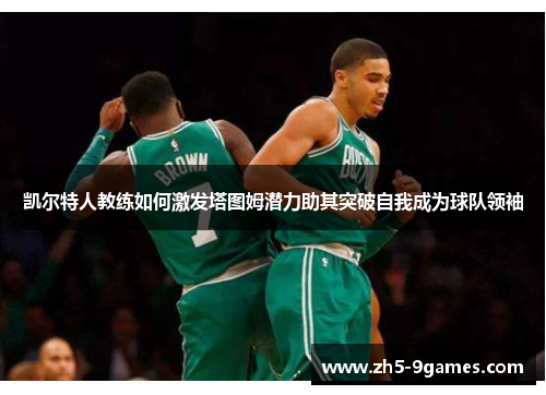 凯尔特人教练如何激发塔图姆潜力助其突破自我成为球队领袖 凯尔特人教练如何激发塔图姆潜力助其突破自我成为球队领袖