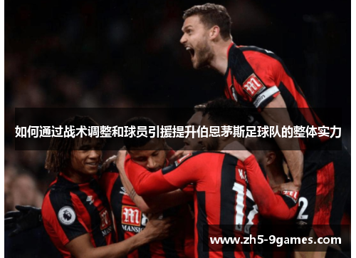 如何通过战术调整和球员引援提升伯恩茅斯足球队的整体实力 如何通过战术调整和球员引援提升伯恩茅斯足球队的整体实力