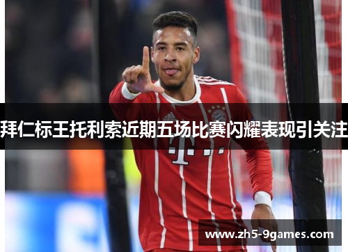 拜仁标王托利索近期五场比赛闪耀表现引关注 拜仁标王托利索近期五场比赛闪耀表现引关注
