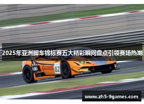 2025年亚洲脚车锦标赛五大精彩瞬间盘点引领赛场热潮 2025年亚洲脚车锦标赛五大精彩瞬间盘点引领赛场热潮