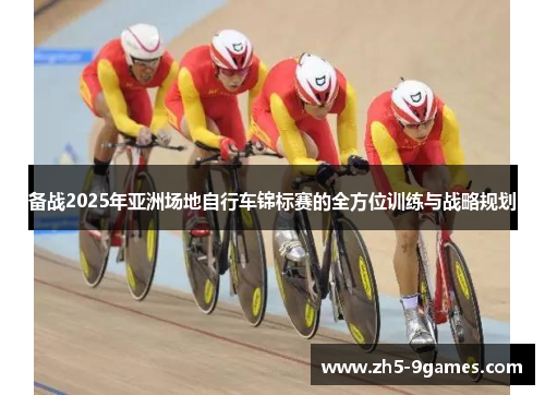 备战2025年亚洲场地自行车锦标赛的全方位训练与战略规划 备战2025年亚洲场地自行车锦标赛的全方位训练与战略规划