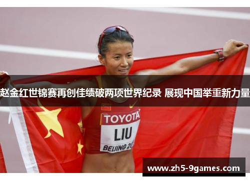 赵金红世锦赛再创佳绩破两项世界纪录 展现中国举重新力量 赵金红世锦赛再创佳绩破两项世界纪录 展现中国举重新力量