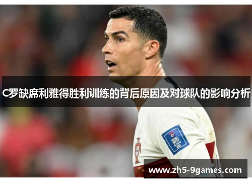 C罗缺席利雅得胜利训练的背后原因及对球队的影响分析 C罗缺席利雅得胜利训练的背后原因及对球队的影响分析