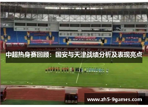 中超热身赛回顾:国安与天津战绩分析及表现亮点 中超热身赛回顾:国安与天津战绩分析及表现亮点