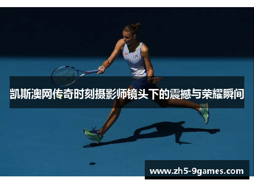 凯斯澳网传奇时刻摄影师镜头下的震撼与荣耀瞬间 凯斯澳网传奇时刻摄影师镜头下的震撼与荣耀瞬间