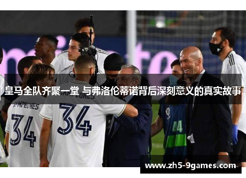 皇马全队齐聚一堂 与弗洛伦蒂诺背后深刻意义的真实故事 皇马全队齐聚一堂 与弗洛伦蒂诺背后深刻意义的真实故事