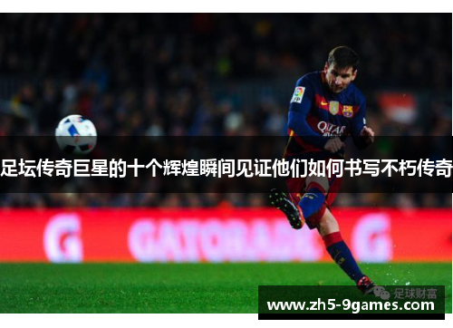 足坛传奇巨星的十个辉煌瞬间见证他们如何书写不朽传奇