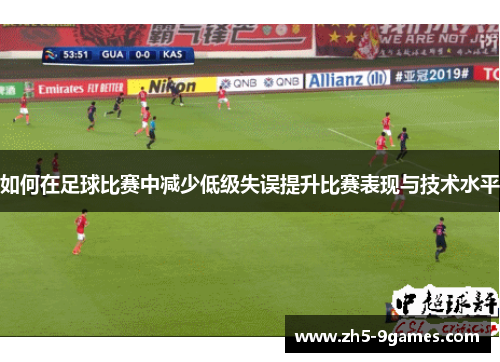 如何在足球比赛中减少低级失误提升比赛表现与技术水平 如何在足球比赛中减少低级失误提升比赛表现与技术水平