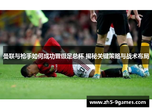 曼联与枪手如何成功晋级足总杯 揭秘关键策略与战术布局 曼联与枪手如何成功晋级足总杯 揭秘关键策略与战术布局