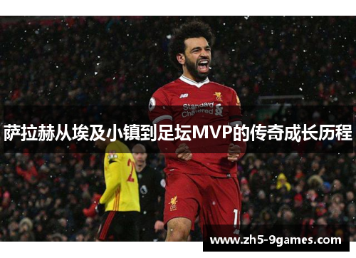 萨拉赫从埃及小镇到足坛MVP的传奇成长历程 萨拉赫从埃及小镇到足坛MVP的传奇成长历程