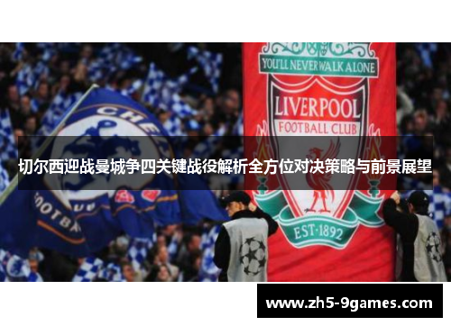 切尔西迎战曼城争四关键战役解析全方位对决策略与前景展望 切尔西迎战曼城争四关键战役解析全方位对决策略与前景展望