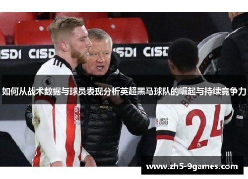 如何从战术数据与球员表现分析英超黑马球队的崛起与持续竞争力 如何从战术数据与球员表现分析英超黑马球队的崛起与持续竞争力