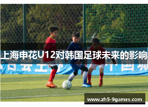 上海申花U12对韩国足球未来的影响 上海申花U12对韩国足球未来的影响