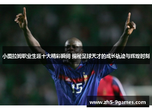 小图拉姆职业生涯十大精彩瞬间 揭秘足球天才的成长轨迹与辉煌时刻 小图拉姆职业生涯十大精彩瞬间 揭秘足球天才的成长轨迹与辉煌时刻