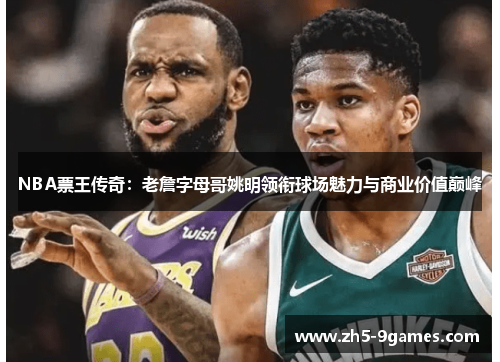 NBA票王传奇:老詹字母哥姚明领衔球场魅力与商业价值巅峰 NBA票王传奇:老詹字母哥姚明领衔球场魅力与商业价值巅峰