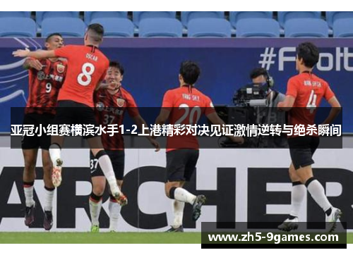 亚冠小组赛横滨水手1-2上港精彩对决见证激情逆转与绝杀瞬间 亚冠小组赛横滨水手1-2上港精彩对决见证激情逆转与绝杀瞬间