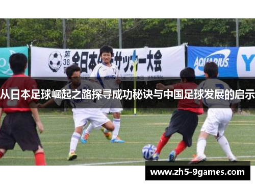 从日本足球崛起之路探寻成功秘诀与中国足球发展的启示 从日本足球崛起之路探寻成功秘诀与中国足球发展的启示