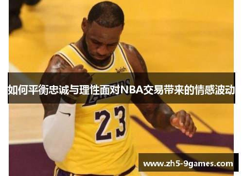 如何平衡忠诚与理性面对NBA交易带来的情感波动 如何平衡忠诚与理性面对NBA交易带来的情感波动