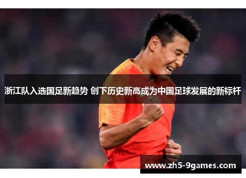 浙江队入选国足新趋势 创下历史新高成为中国足球发展的新标杆 浙江队入选国足新趋势 创下历史新高成为中国足球发展的新标杆
