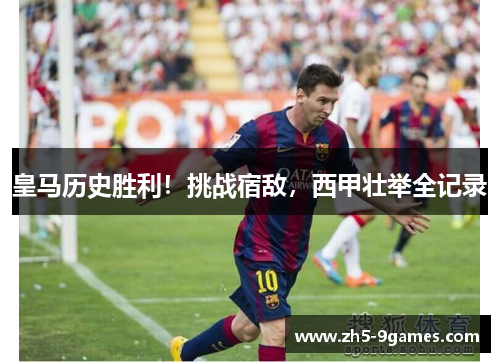 皇马历史胜利!挑战宿敌,西甲壮举全记录 皇马历史胜利!挑战宿敌,西甲壮举全记录