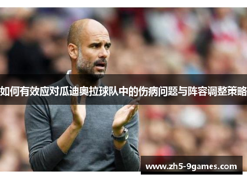 如何有效应对瓜迪奥拉球队中的伤病问题与阵容调整策略 如何有效应对瓜迪奥拉球队中的伤病问题与阵容调整策略