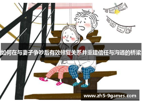 如何在与妻子争吵后有效修复关系并重建信任与沟通的桥梁 如何在与妻子争吵后有效修复关系并重建信任与沟通的桥梁