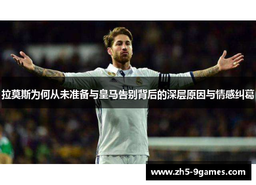拉莫斯为何从未准备与皇马告别背后的深层原因与情感纠葛 拉莫斯为何从未准备与皇马告别背后的深层原因与情感纠葛