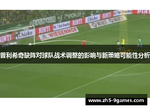 普利希奇缺阵对球队战术调整的影响与新策略可能性分析 普利希奇缺阵对球队战术调整的影响与新策略可能性分析