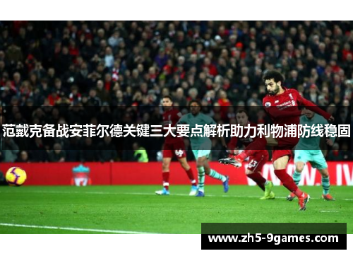 范戴克备战安菲尔德关键三大要点解析助力利物浦防线稳固 范戴克备战安菲尔德关键三大要点解析助力利物浦防线稳固