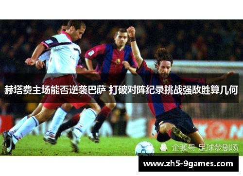 赫塔费主场能否逆袭巴萨 打破对阵纪录挑战强敌胜算几何 赫塔费主场能否逆袭巴萨 打破对阵纪录挑战强敌胜算几何
