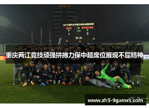 重庆两江竞技顽强拼搏力保中超席位展现不屈精神 重庆两江竞技顽强拼搏力保中超席位展现不屈精神