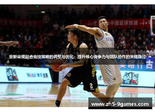 重新审视赵睿竞技策略的调整与优化:提升核心竞争力与团队协作的关键路径 重新审视赵睿竞技策略的调整与优化:提升核心竞争力与团队协作的关键路径