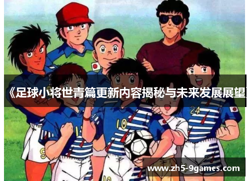 《足球小将世青篇更新内容揭秘与未来发展展望》 《足球小将世青篇更新内容揭秘与未来发展展望》