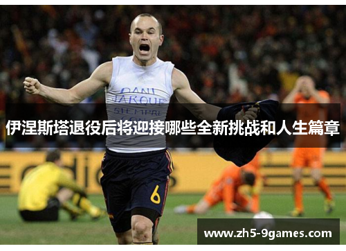 伊涅斯塔退役后将迎接哪些全新挑战和人生篇章 伊涅斯塔退役后将迎接哪些全新挑战和人生篇章