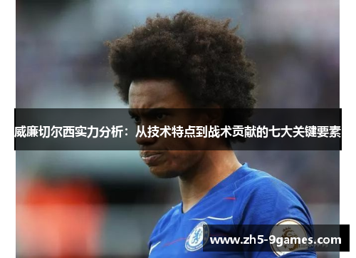 威廉切尔西实力分析:从技术特点到战术贡献的七大关键要素 威廉切尔西实力分析:从技术特点到战术贡献的七大关键要素