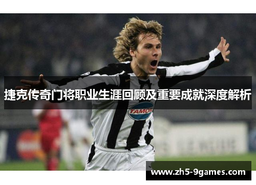 捷克传奇门将职业生涯回顾及重要成就深度解析