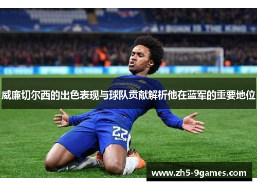 威廉切尔西的出色表现与球队贡献解析他在蓝军的重要地位 威廉切尔西的出色表现与球队贡献解析他在蓝军的重要地位